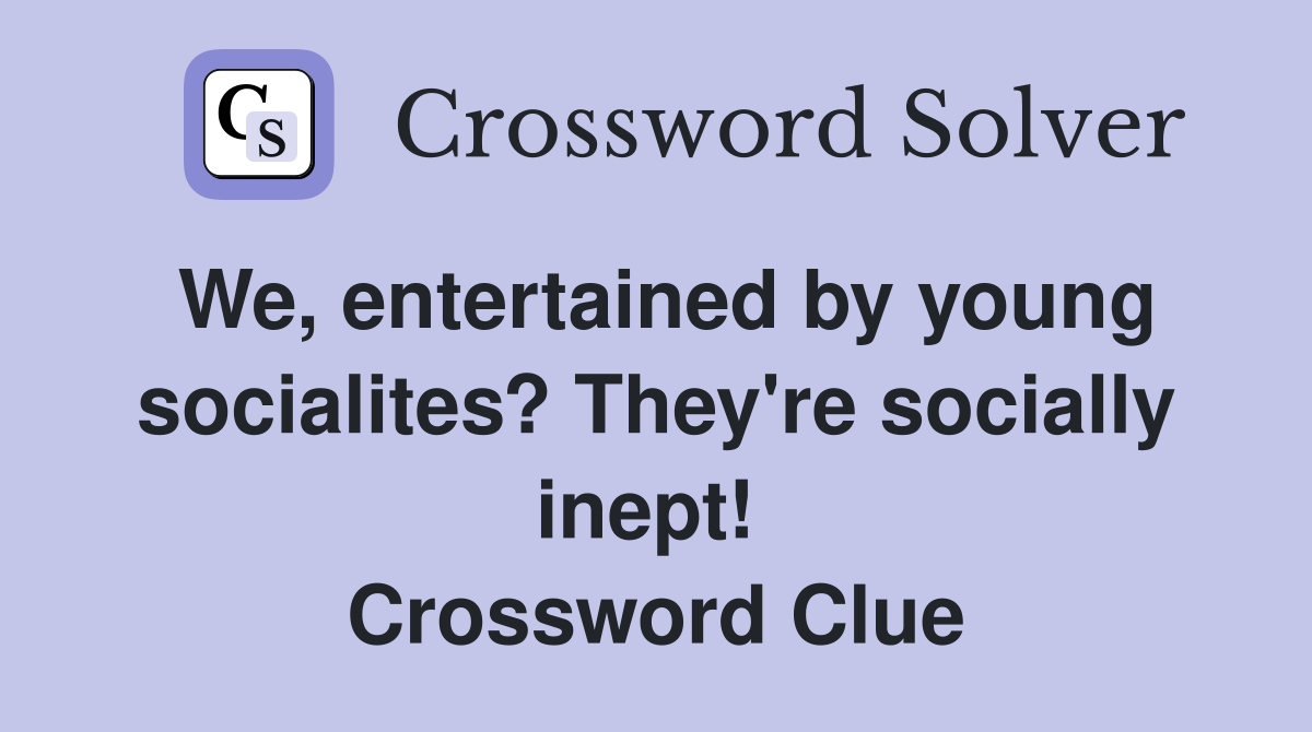 We, entertained by young socialites? They're socially inept!  Crossword Clue