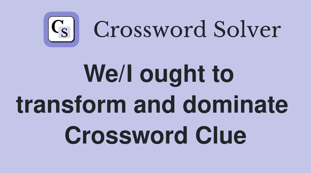 We/I ought to transform and dominate  Crossword Clue