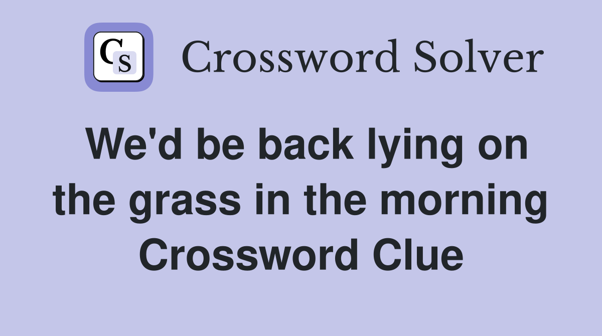 We'd be back lying on the grass in the morning Crossword Clue