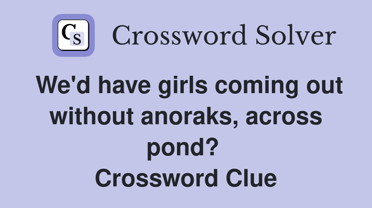 We'd have girls coming out without anoraks, across pond?  Crossword Clue