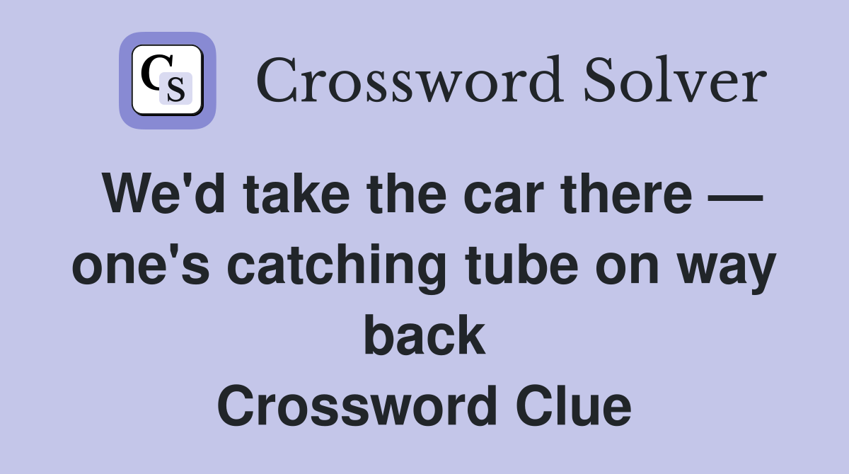 We'd take the car there — one's catching tube on way back Crossword Clue