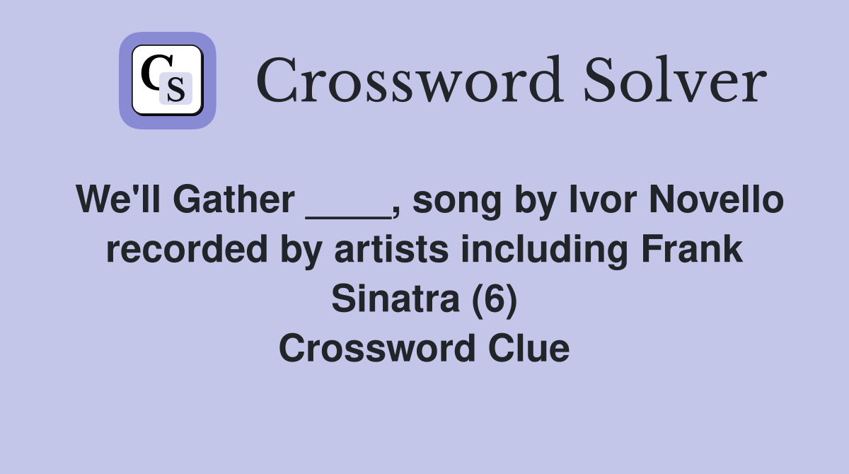 We'll Gather ____, song by Ivor Novello recorded by artists including Frank Sinatra (6) Crossword Clue