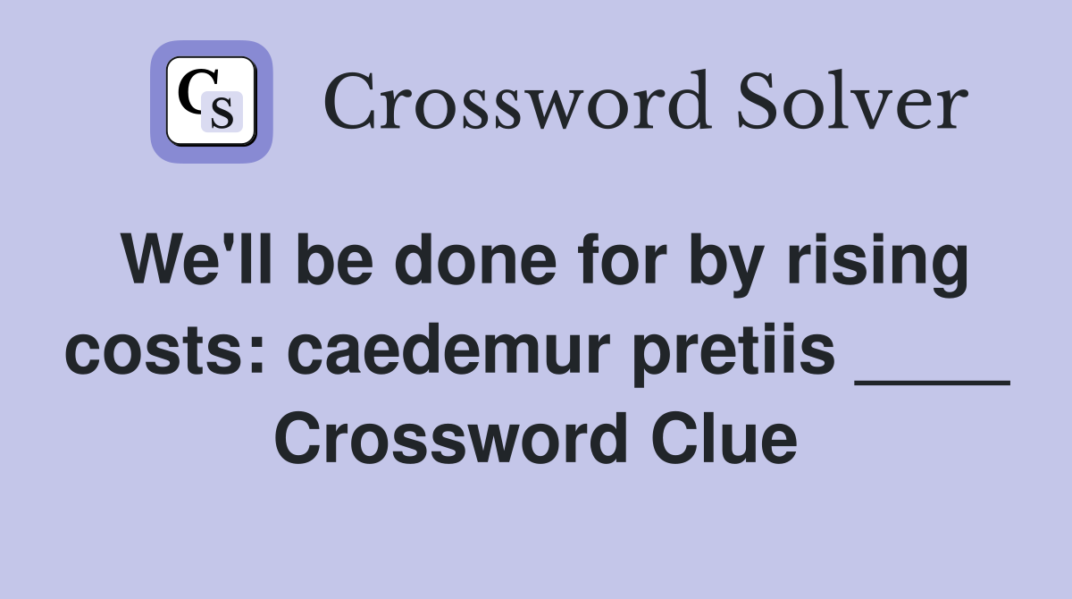 We'll be done for by rising costs: caedemur pretiis ____ Crossword Clue