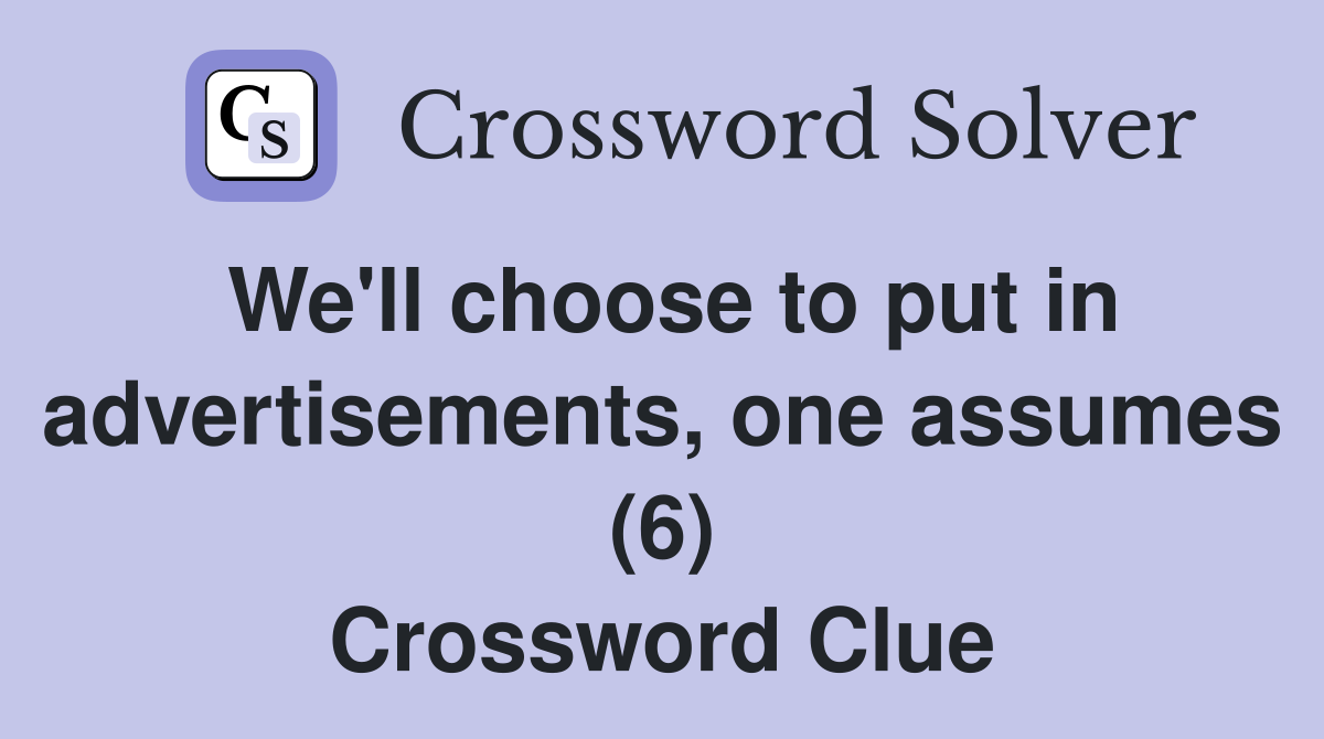 We'll choose to put in advertisements, one assumes (6) Crossword Clue