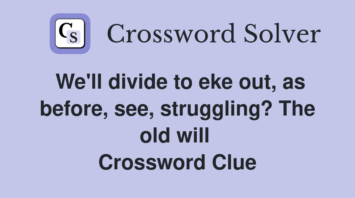 We'll divide to eke out, as before, see, struggling? The old will  Crossword Clue