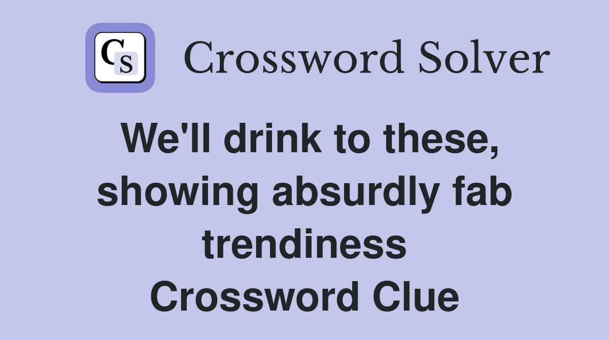 We'll drink to these, showing absurdly fab trendiness Crossword Clue