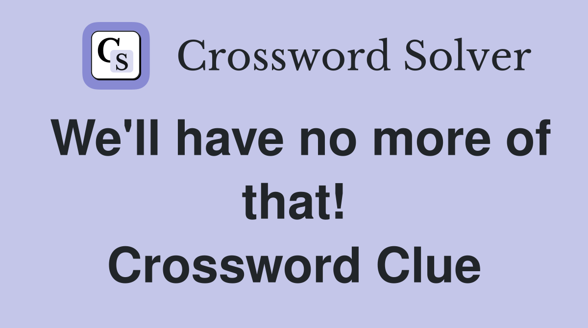 We'll have no more of that! Crossword Clue