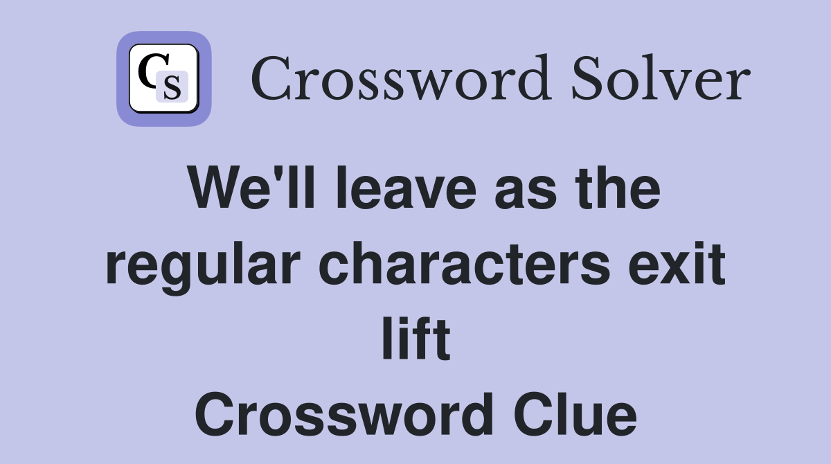 We'll leave as the regular characters exit lift Crossword Clue