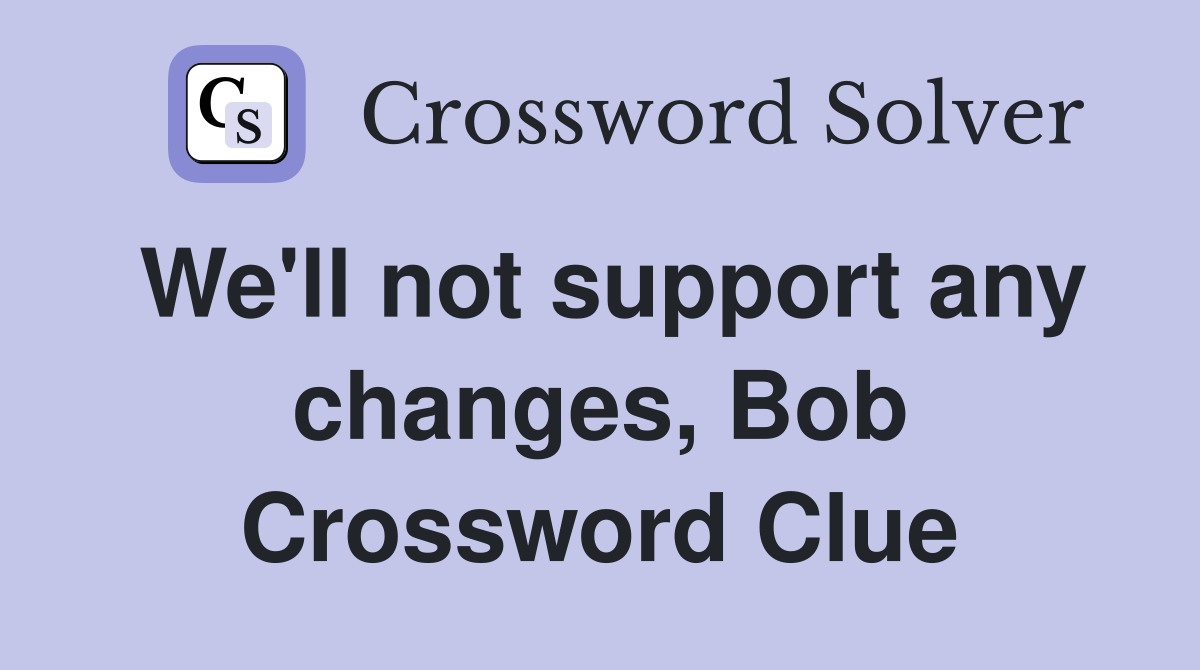 We'll not support any changes, Bob Crossword Clue