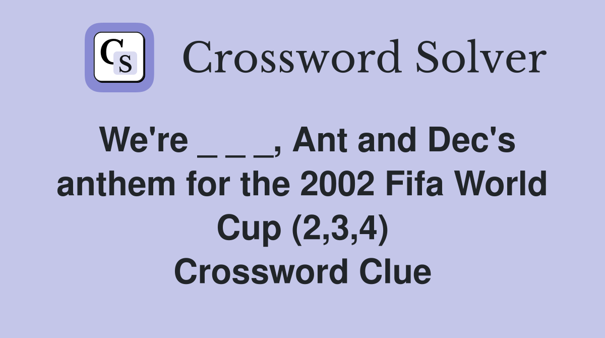 We're _ _ _, Ant and Dec's anthem for the 2002 Fifa World Cup (2,3,4) Crossword Clue