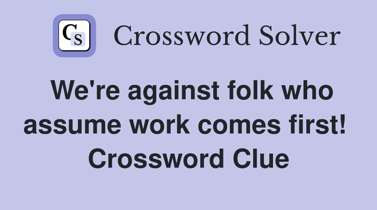 We're against folk who assume work comes first!  Crossword Clue
