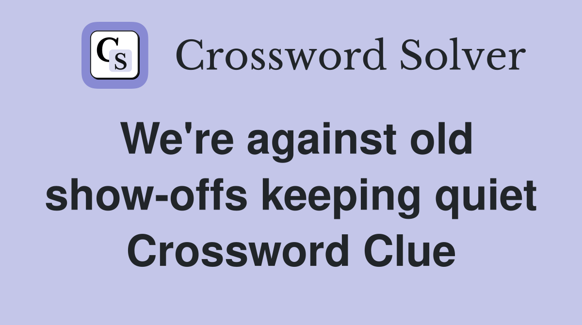 We're against old show-offs keeping quiet Crossword Clue