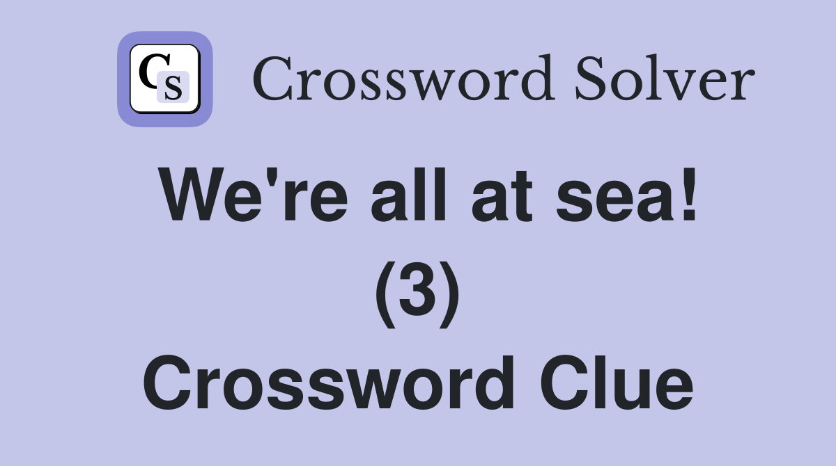 We're all at sea! (3) Crossword Clue