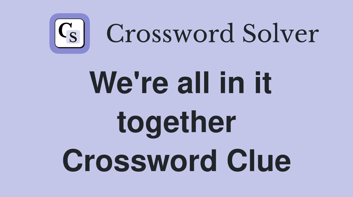 We're all in it together Crossword Clue