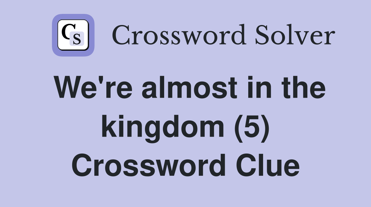 We're almost in the kingdom (5) Crossword Clue