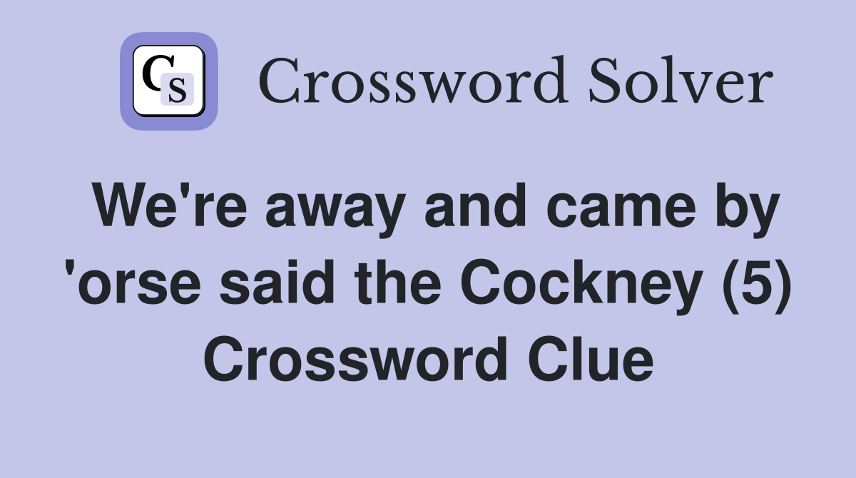 We're away and came by 'orse said the Cockney (5) Crossword Clue