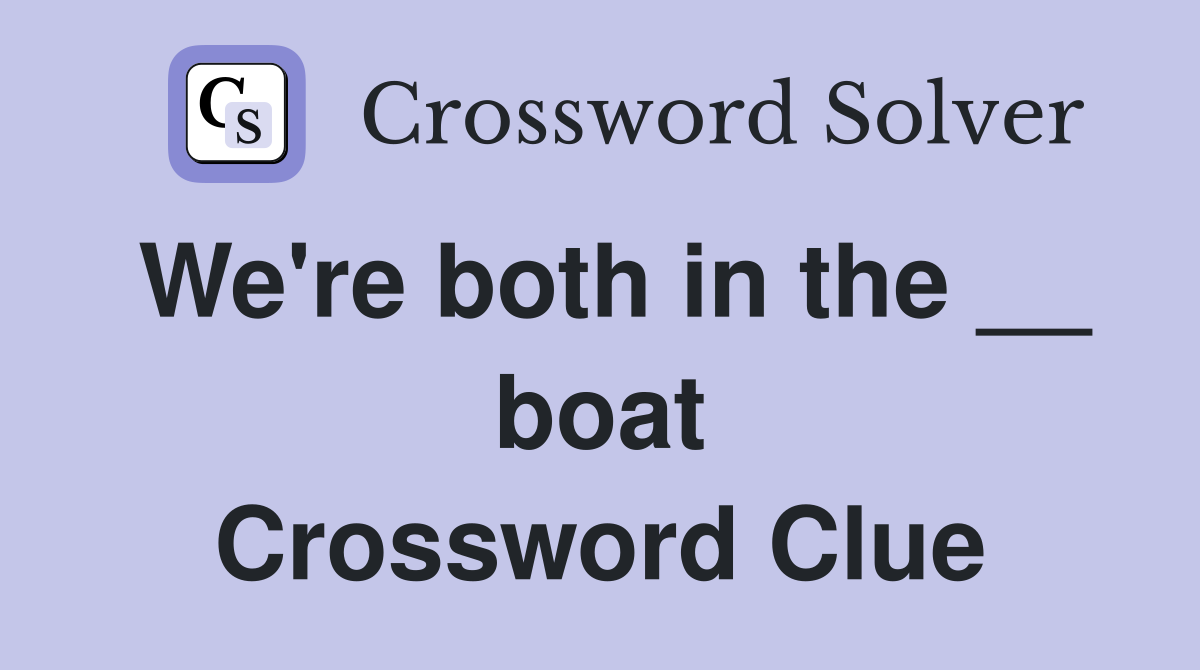 We're both in the __ boat Crossword Clue