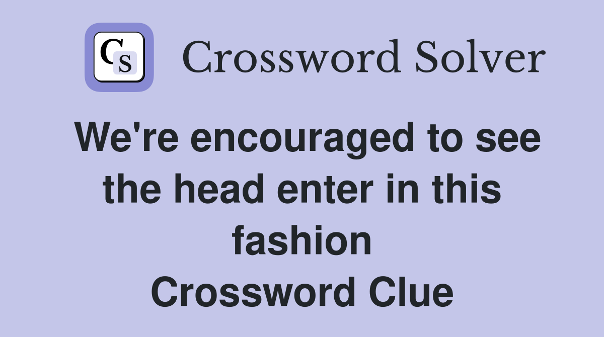 We're encouraged to see the head enter in this fashion Crossword Clue