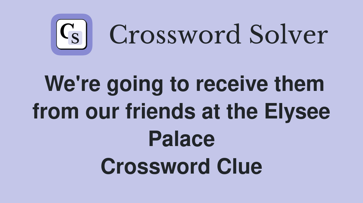 We're going to receive them from our friends at the Elysee Palace Crossword Clue