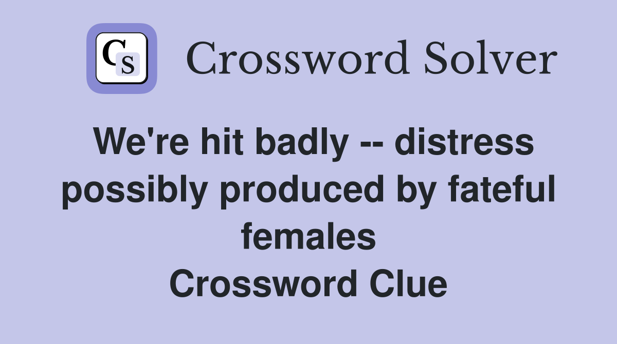 We're hit badly -- distress possibly produced by fateful females Crossword Clue