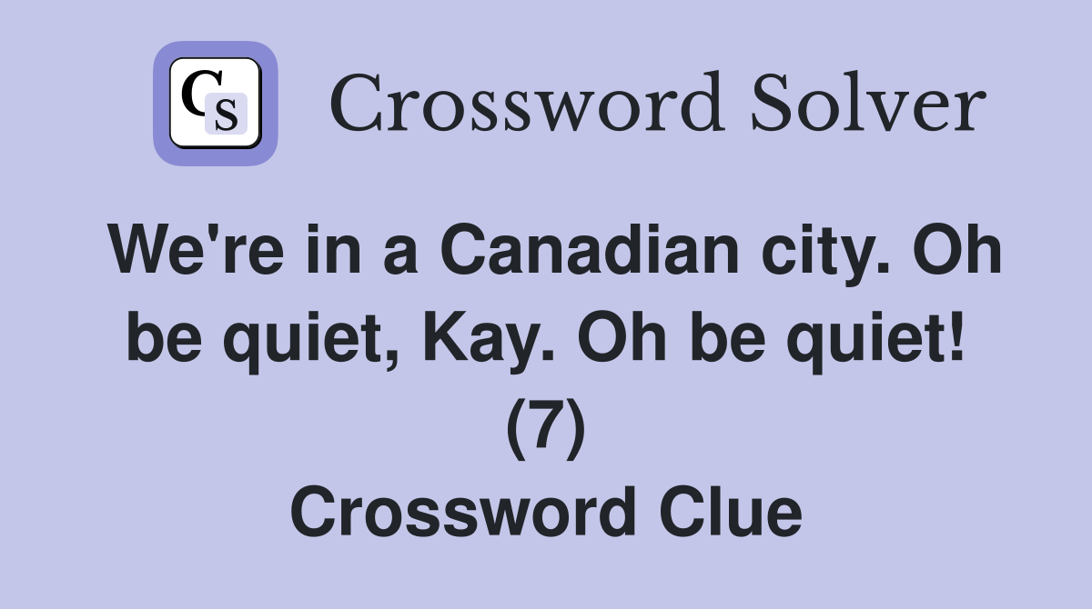 We're in a Canadian city. Oh be quiet, Kay. Oh be quiet! (7) Crossword Clue
