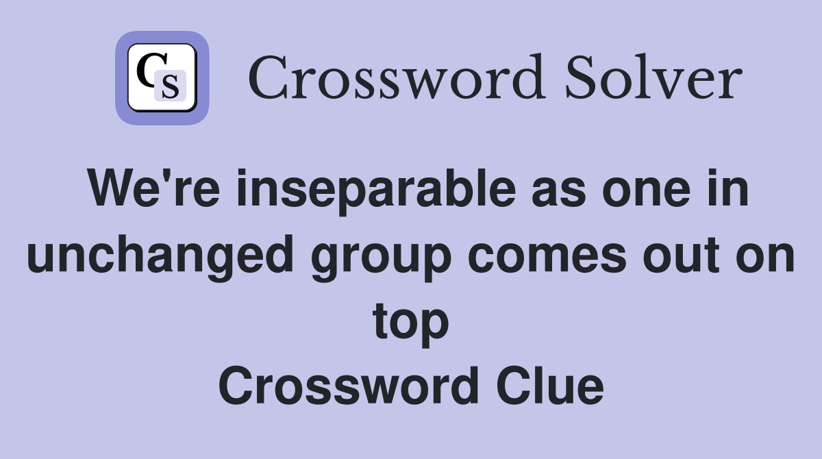 We're inseparable as one in unchanged group comes out on top Crossword Clue