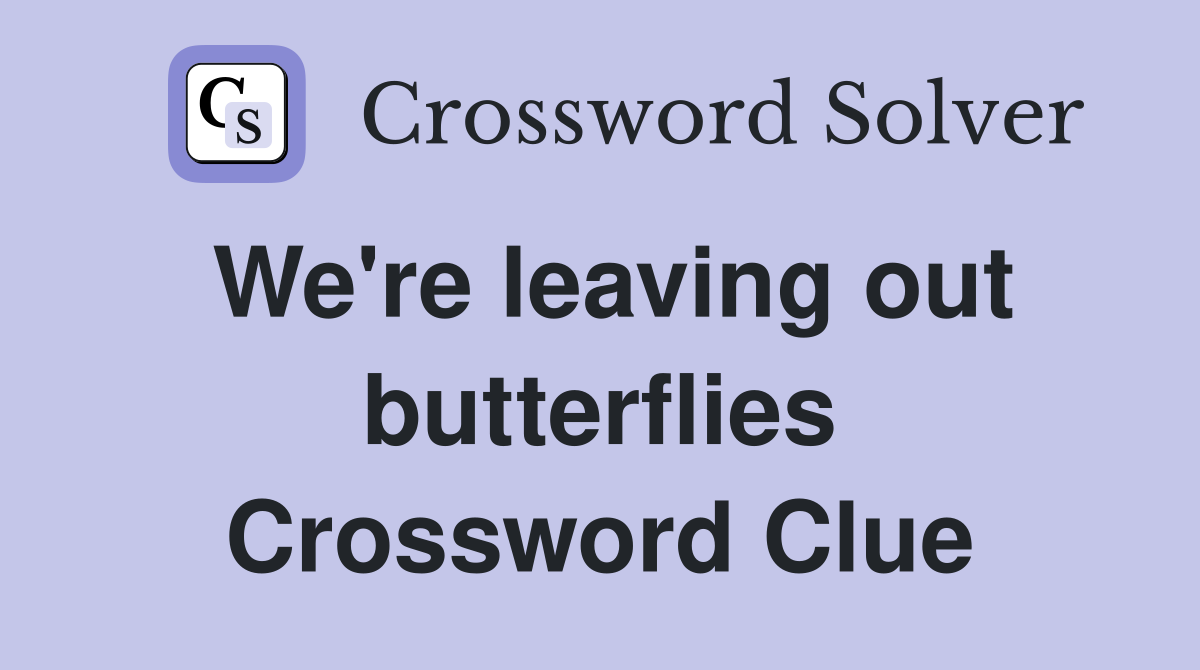 We're leaving out butterflies Crossword Clue