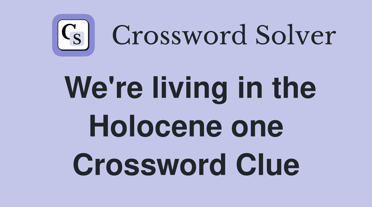 We're living in the Holocene one Crossword Clue