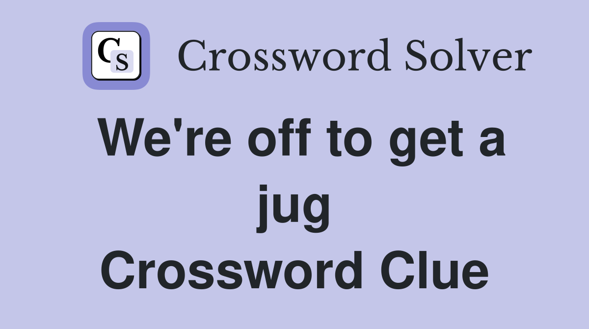We're off to get a jug Crossword Clue