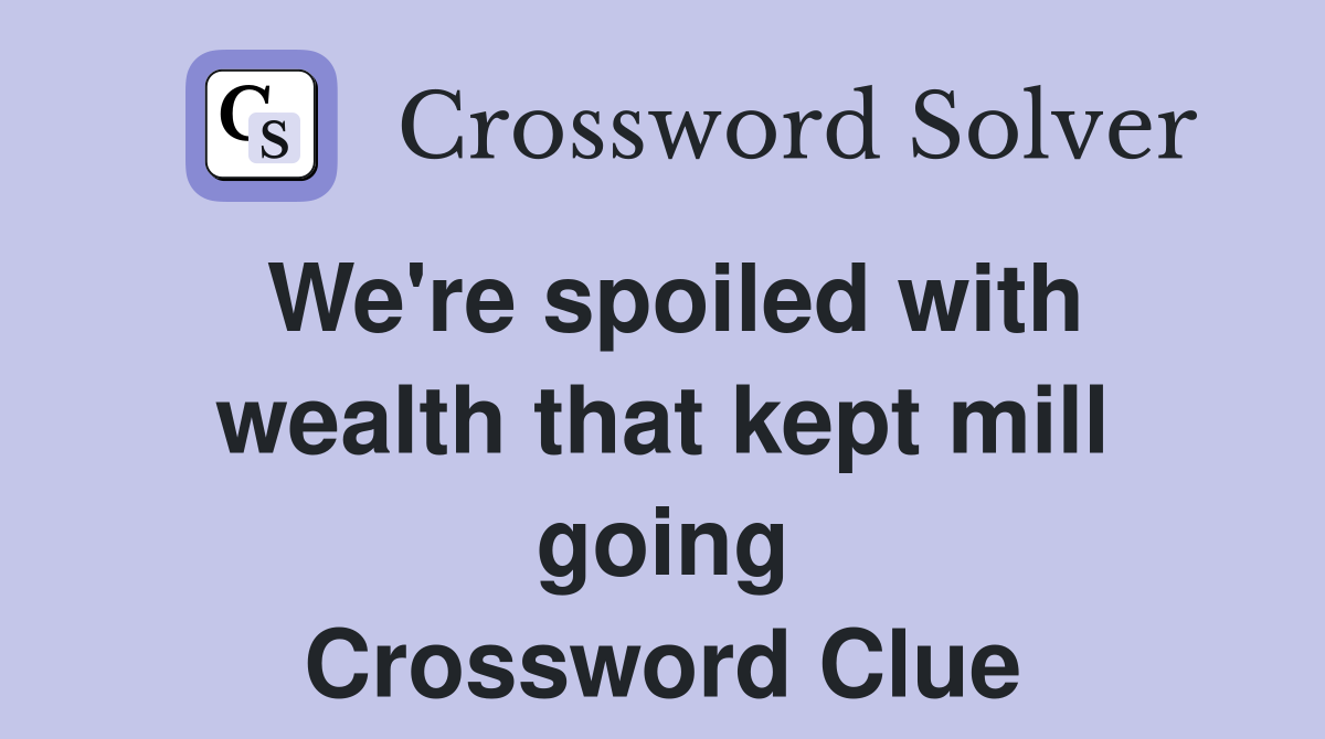We're spoiled with wealth that kept mill going Crossword Clue