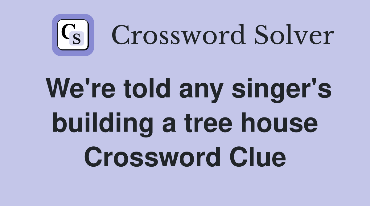 We're told any singer's building a tree house Crossword Clue