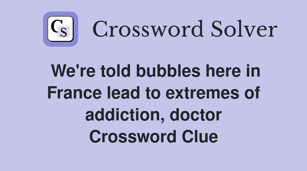 We're told bubbles here in France lead to extremes of addiction, doctor Crossword Clue