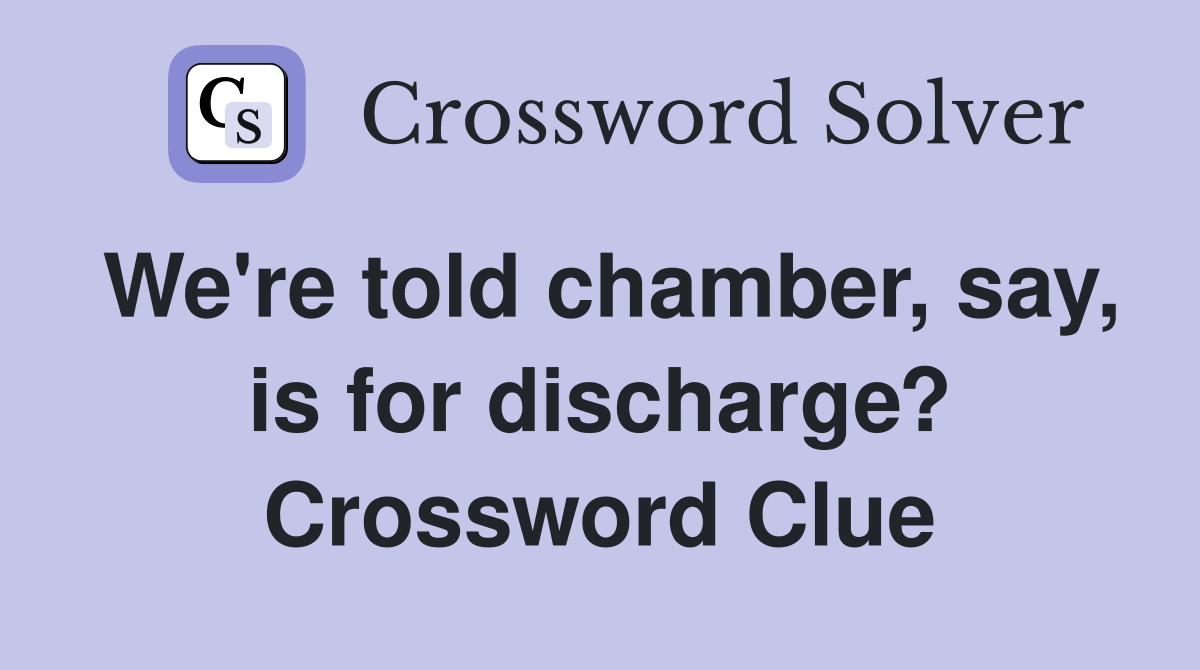 We're told chamber, say, is for discharge? Crossword Clue
