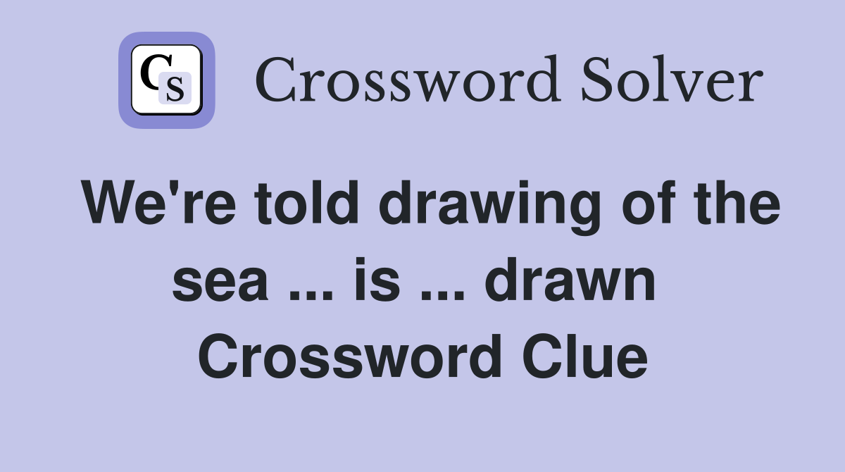 We're told drawing of the sea ... is ... drawn  Crossword Clue