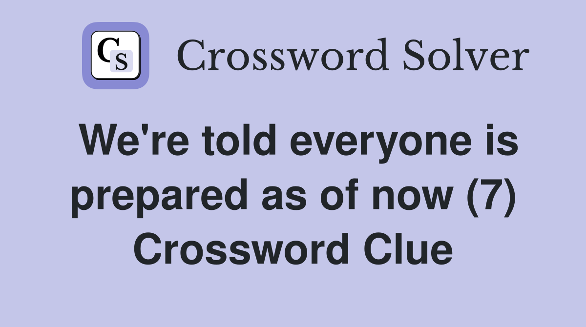 We're told everyone is prepared as of now (7) Crossword Clue