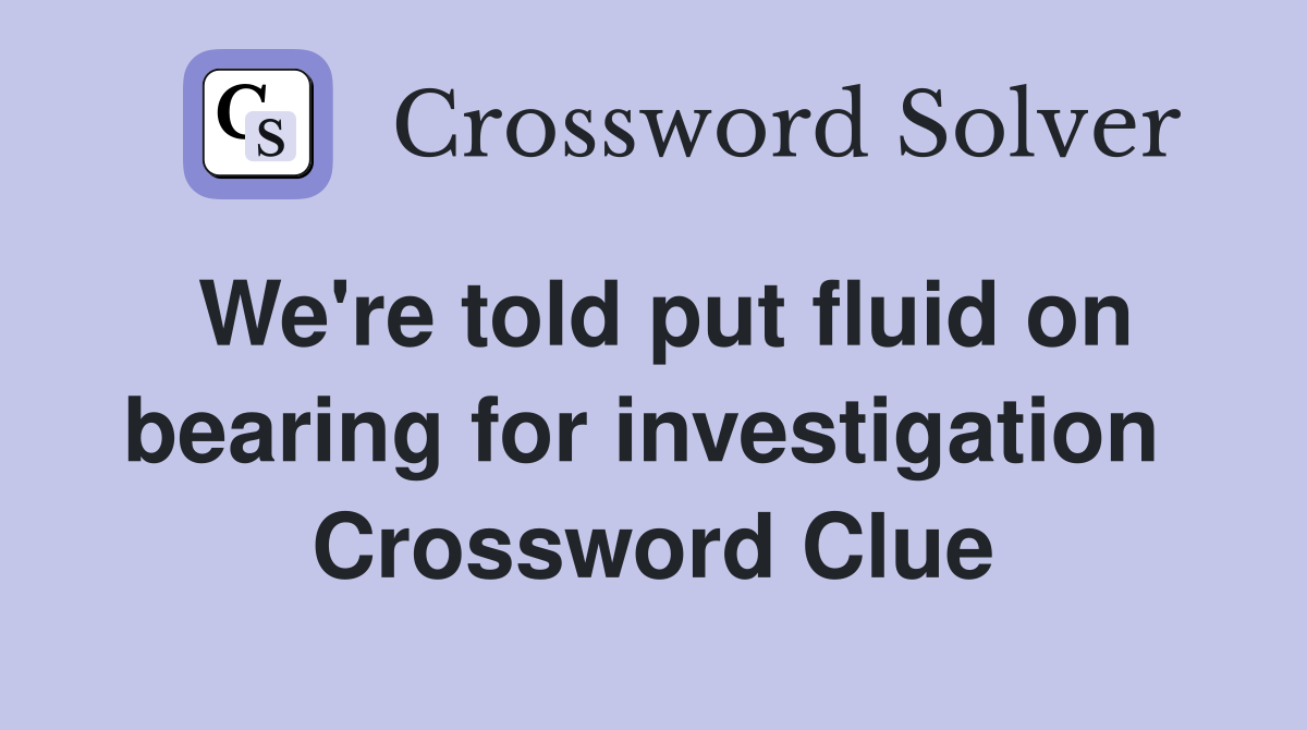 We're told put fluid on bearing for investigation  Crossword Clue
