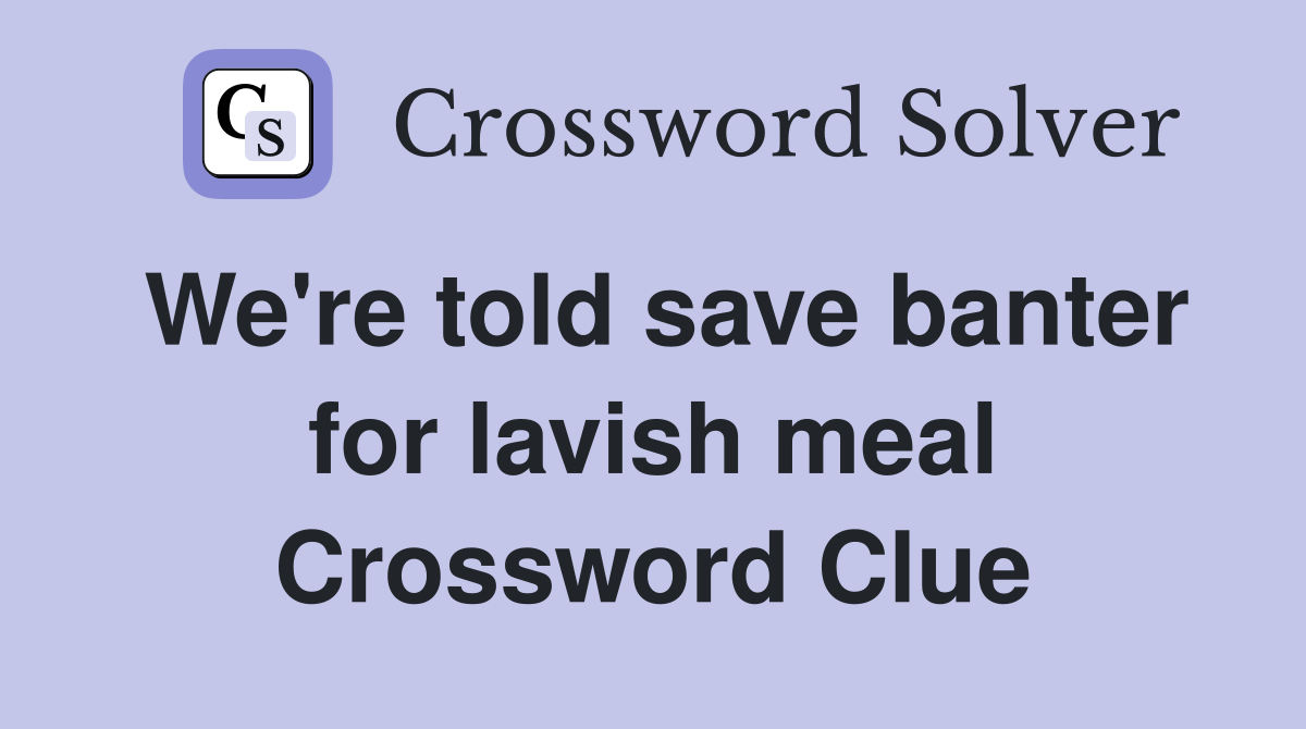 We're told save banter for lavish meal Crossword Clue