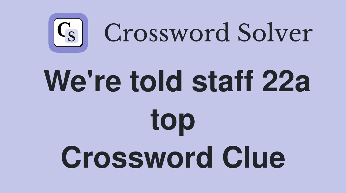 We're told staff 22a top Crossword Clue