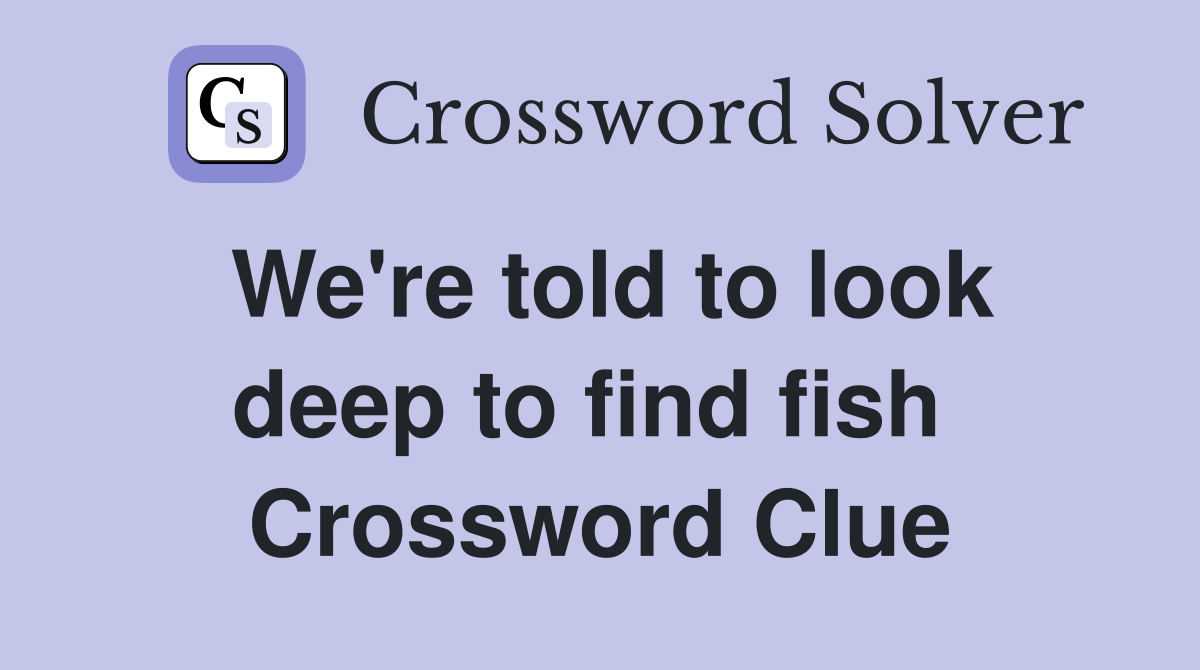 We're told to look deep to find fish  Crossword Clue