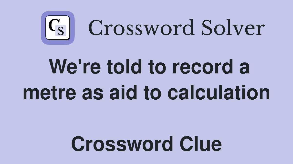 We're told to record a metre as aid to calculation  Crossword Clue