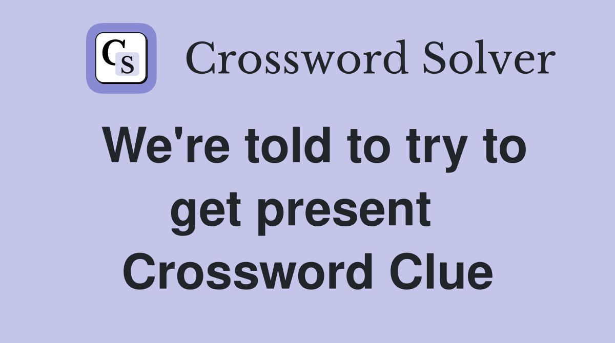 We're told to try to get present  Crossword Clue