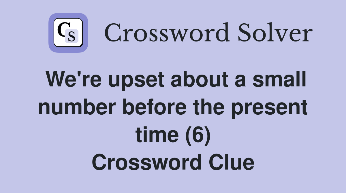 We're upset about a small number before the present time (6) Crossword Clue