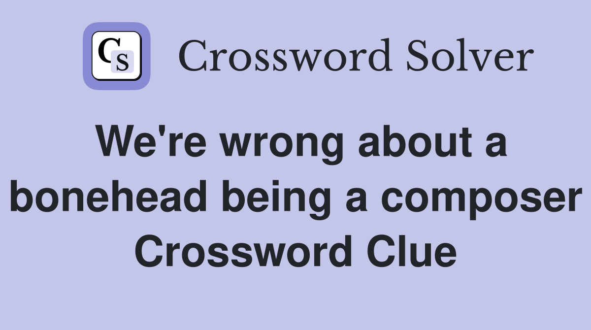 We're wrong about a bonehead being a composer Crossword Clue