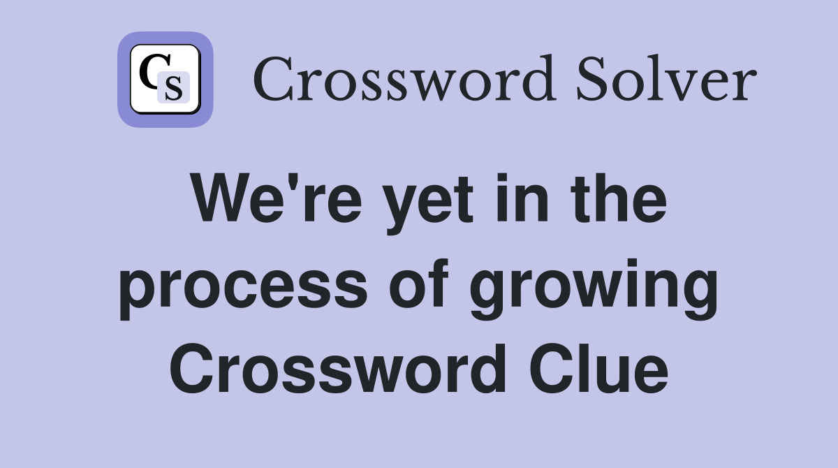 We're yet in the process of growing Crossword Clue