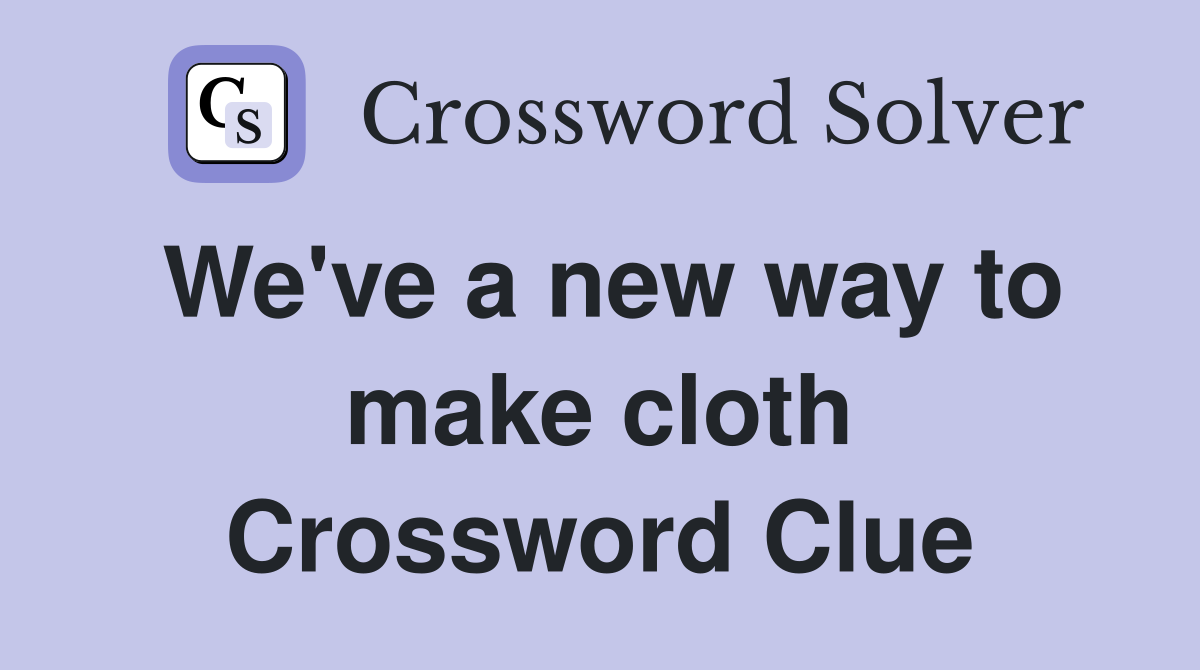 We've a new way to make cloth Crossword Clue