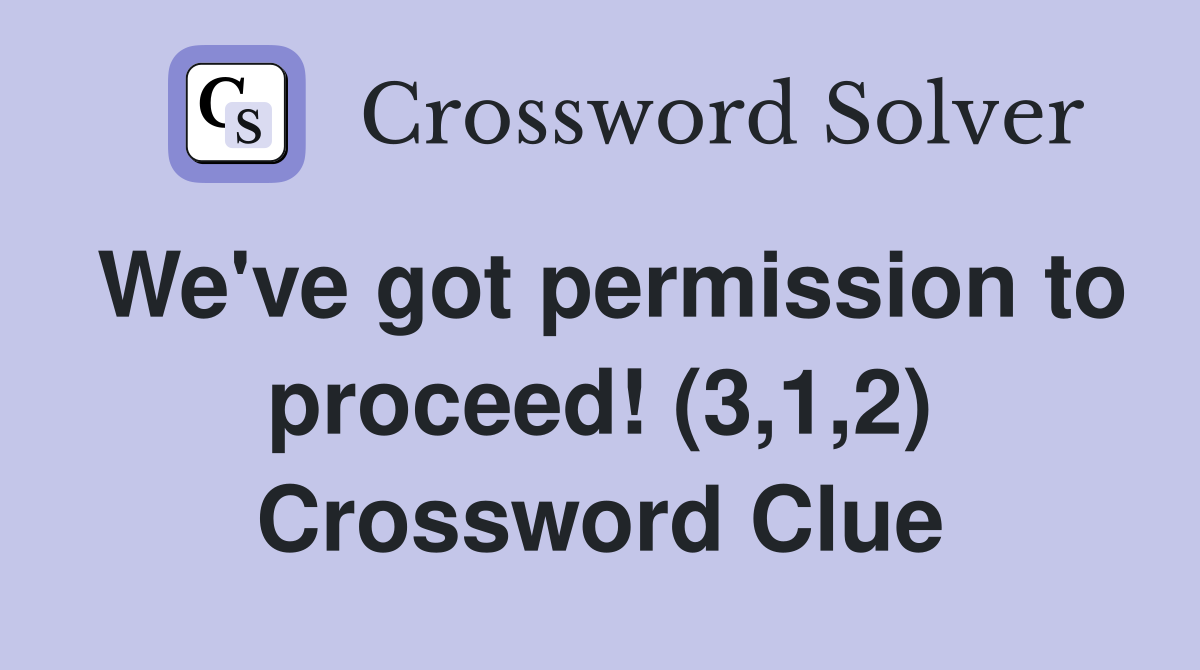 We've got permission to proceed! (3,1,2) Crossword Clue