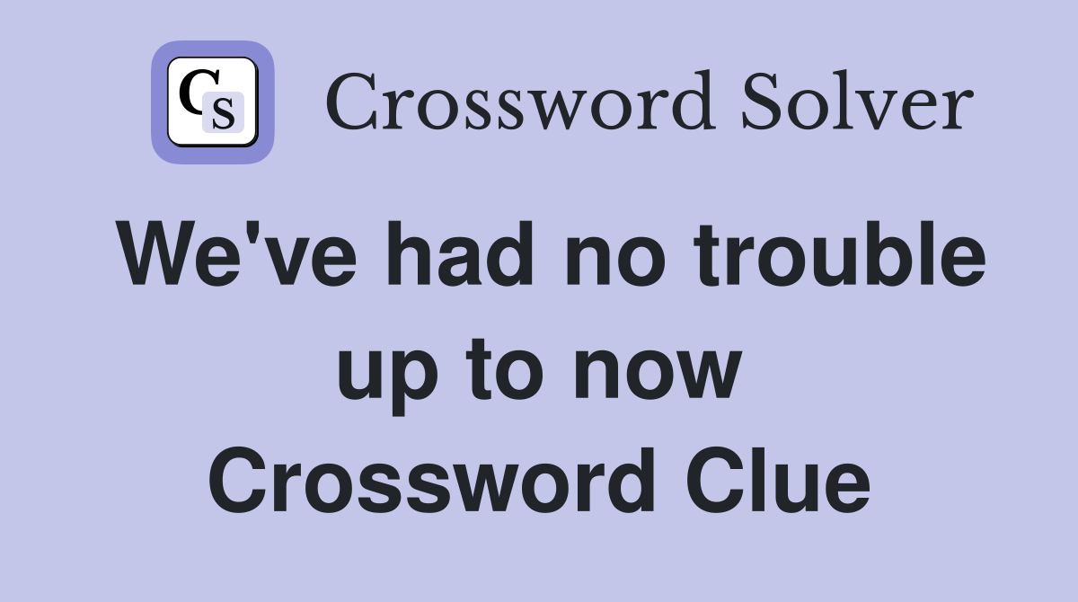 We've had no trouble up to now Crossword Clue