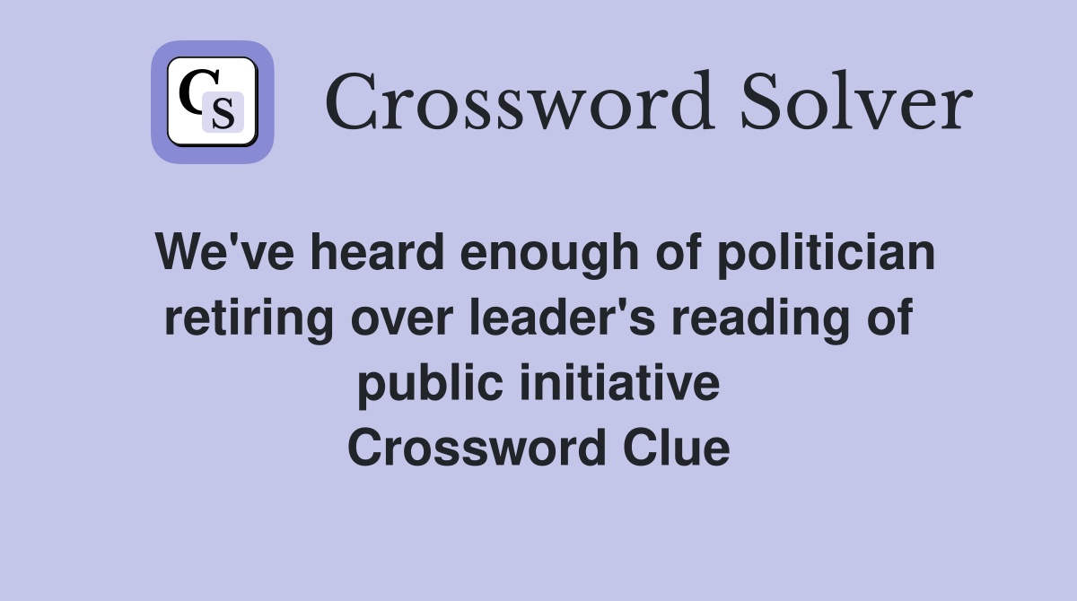 We've heard enough of politician retiring over leader's reading of public initiative Crossword Clue