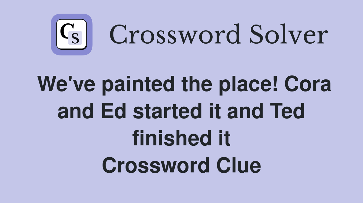 We've painted the place! Cora and Ed started it and Ted finished it Crossword Clue
