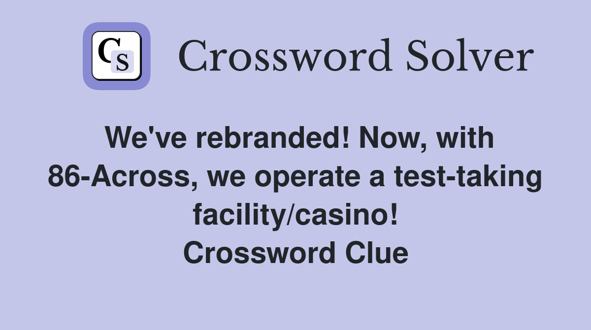 We've rebranded! Now, with 86-Across, we operate a test-taking facility/casino! Crossword Clue